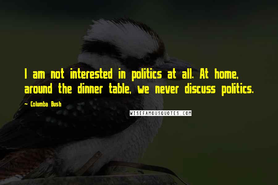 Columba Bush Quotes: I am not interested in politics at all. At home, around the dinner table, we never discuss politics.