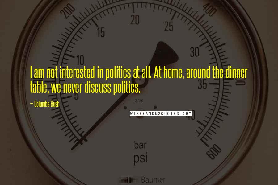 Columba Bush Quotes: I am not interested in politics at all. At home, around the dinner table, we never discuss politics.