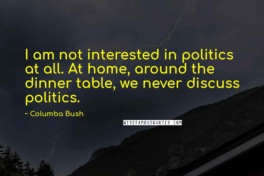 Columba Bush Quotes: I am not interested in politics at all. At home, around the dinner table, we never discuss politics.