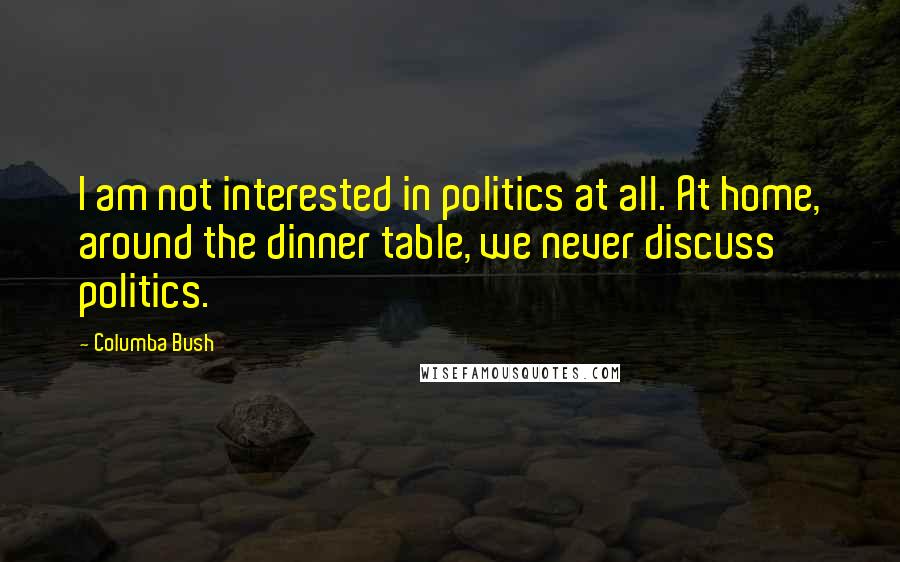 Columba Bush Quotes: I am not interested in politics at all. At home, around the dinner table, we never discuss politics.