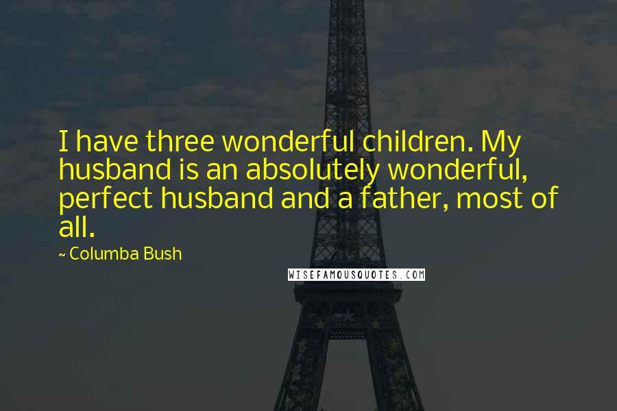 Columba Bush Quotes: I have three wonderful children. My husband is an absolutely wonderful, perfect husband and a father, most of all.