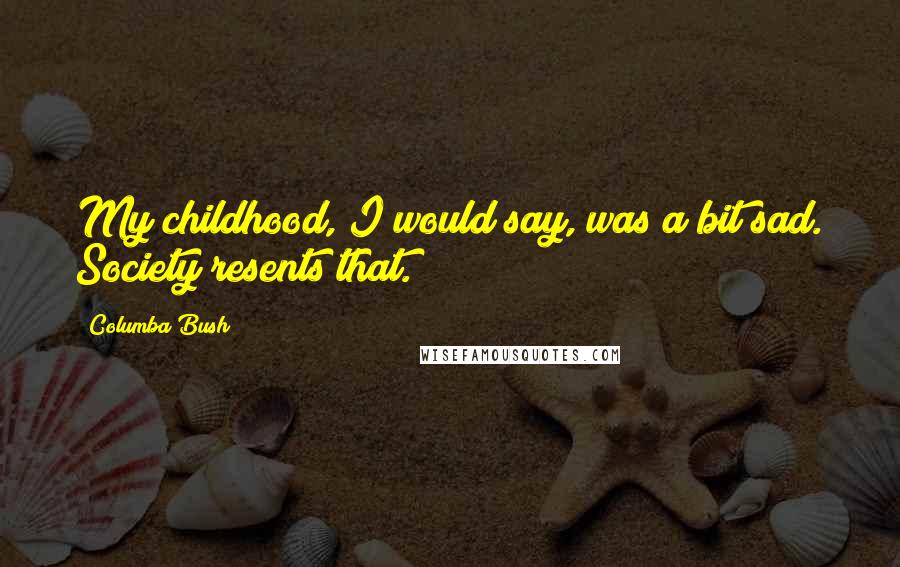 Columba Bush Quotes: My childhood, I would say, was a bit sad. Society resents that.