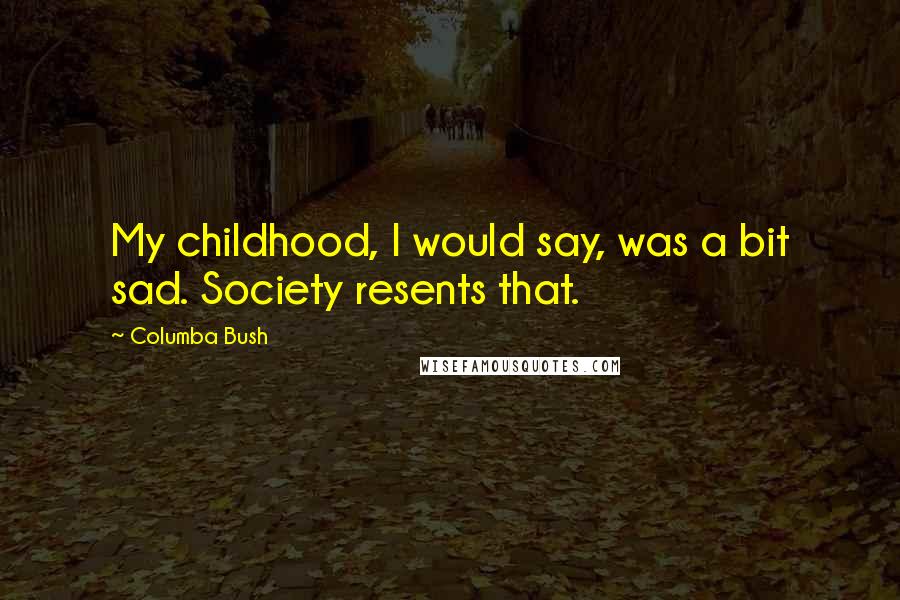 Columba Bush Quotes: My childhood, I would say, was a bit sad. Society resents that.