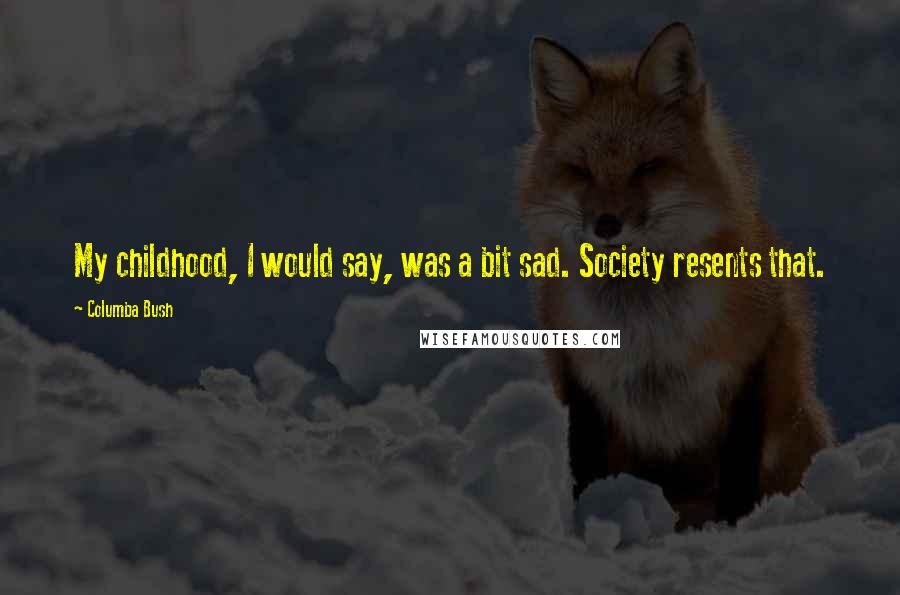 Columba Bush Quotes: My childhood, I would say, was a bit sad. Society resents that.