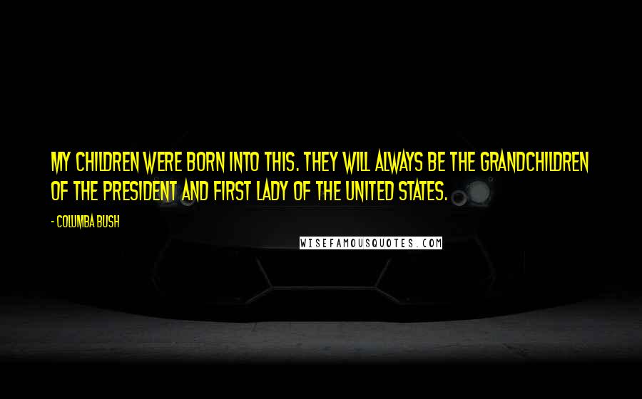 Columba Bush Quotes: My children were born into this. They will always be the grandchildren of the President and First Lady of the United States.