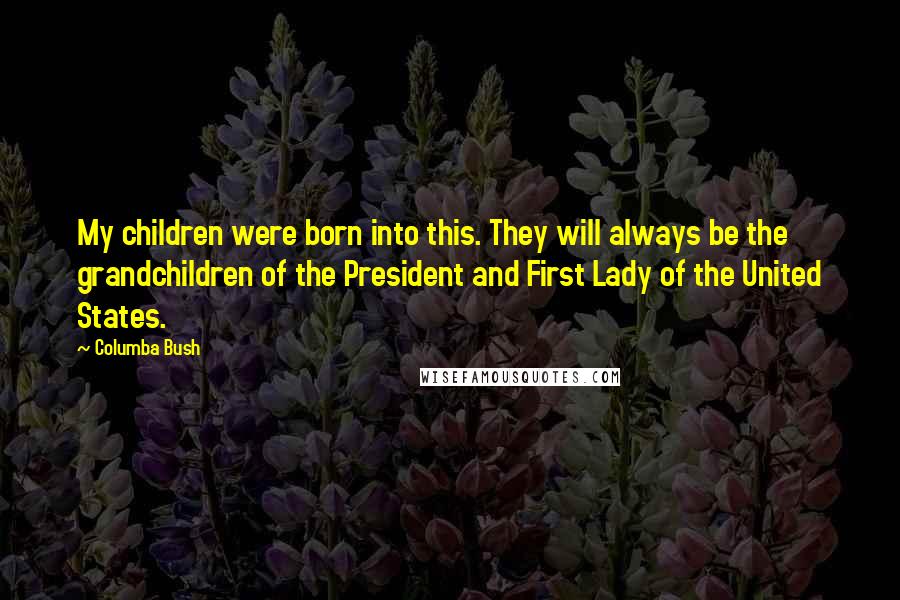 Columba Bush Quotes: My children were born into this. They will always be the grandchildren of the President and First Lady of the United States.