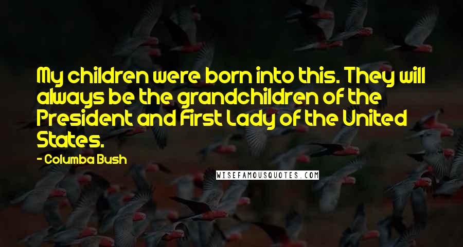 Columba Bush Quotes: My children were born into this. They will always be the grandchildren of the President and First Lady of the United States.