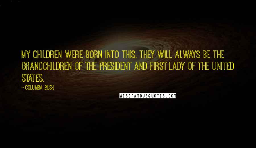 Columba Bush Quotes: My children were born into this. They will always be the grandchildren of the President and First Lady of the United States.