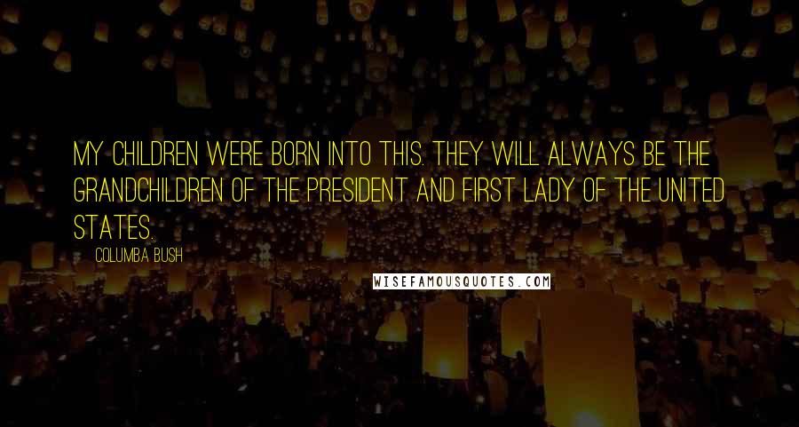 Columba Bush Quotes: My children were born into this. They will always be the grandchildren of the President and First Lady of the United States.