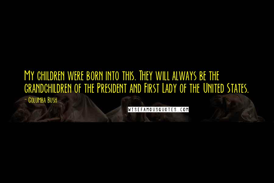 Columba Bush Quotes: My children were born into this. They will always be the grandchildren of the President and First Lady of the United States.