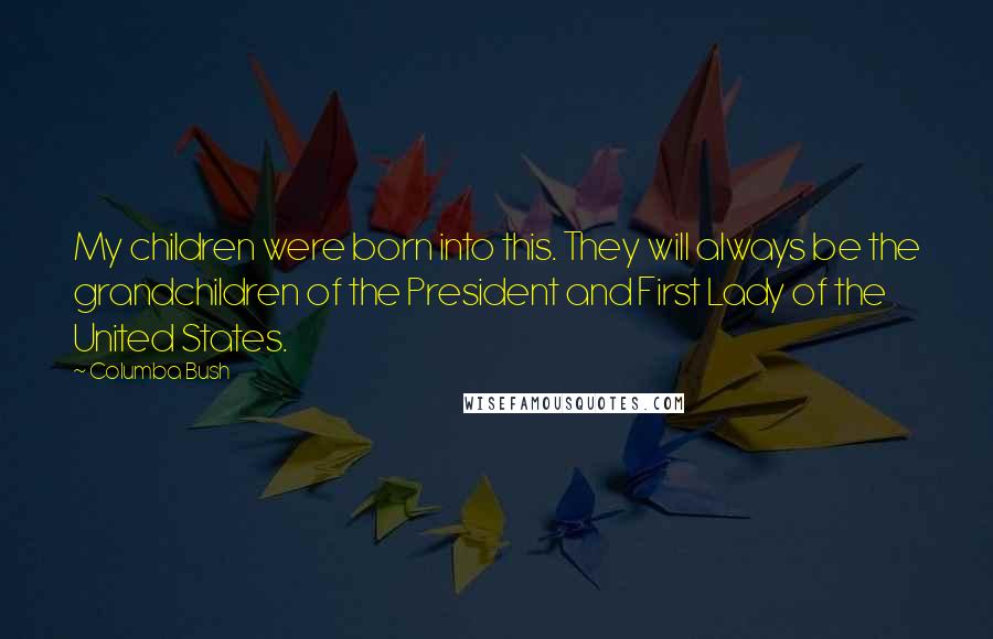 Columba Bush Quotes: My children were born into this. They will always be the grandchildren of the President and First Lady of the United States.
