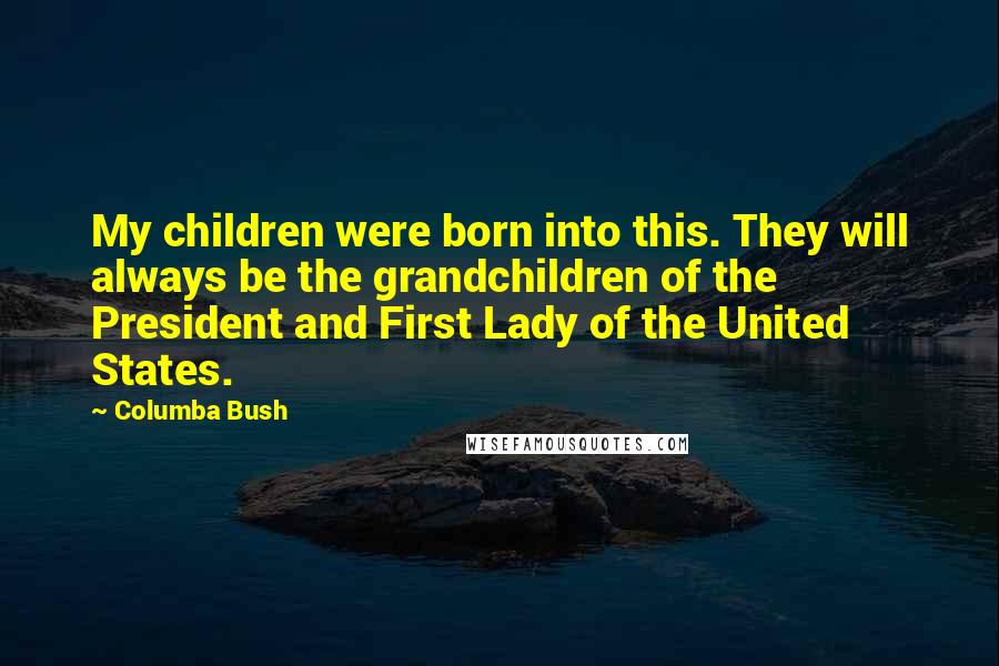 Columba Bush Quotes: My children were born into this. They will always be the grandchildren of the President and First Lady of the United States.