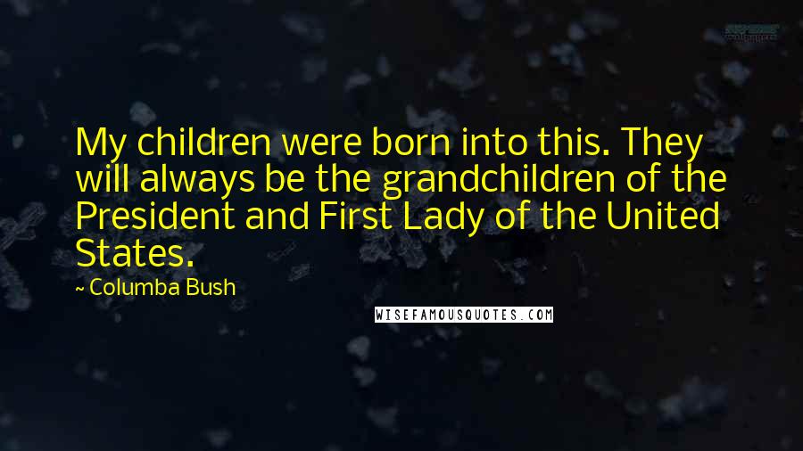 Columba Bush Quotes: My children were born into this. They will always be the grandchildren of the President and First Lady of the United States.