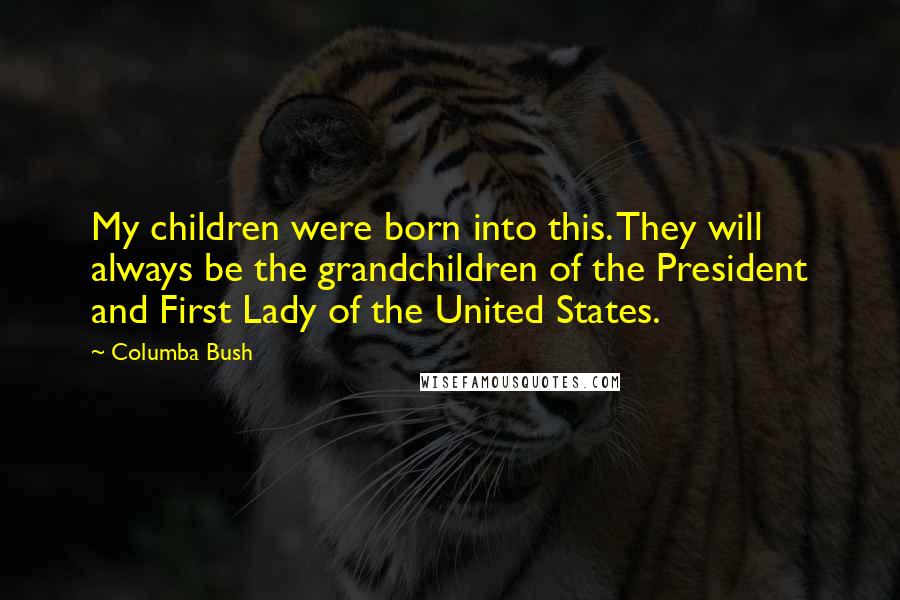 Columba Bush Quotes: My children were born into this. They will always be the grandchildren of the President and First Lady of the United States.