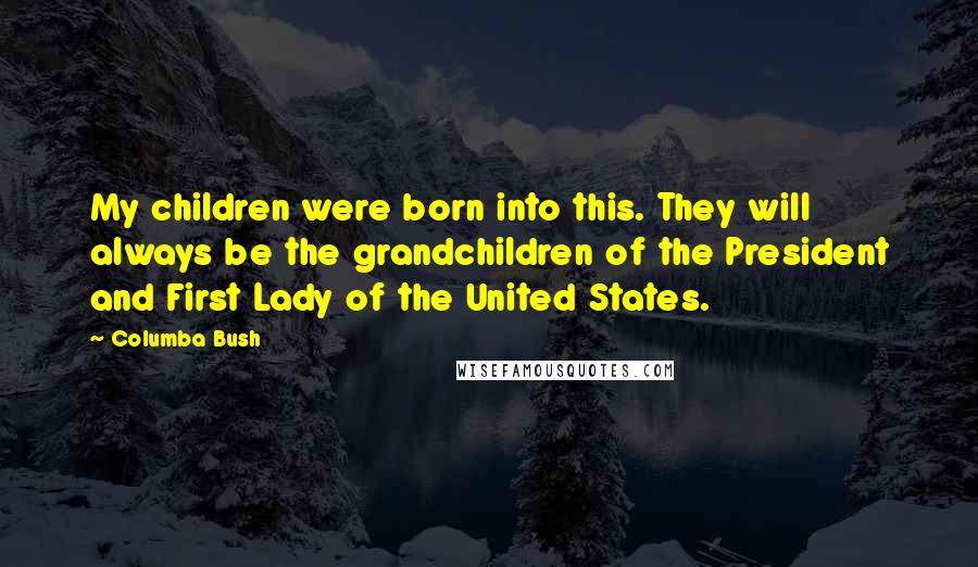 Columba Bush Quotes: My children were born into this. They will always be the grandchildren of the President and First Lady of the United States.