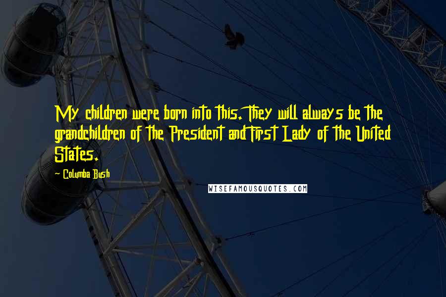 Columba Bush Quotes: My children were born into this. They will always be the grandchildren of the President and First Lady of the United States.