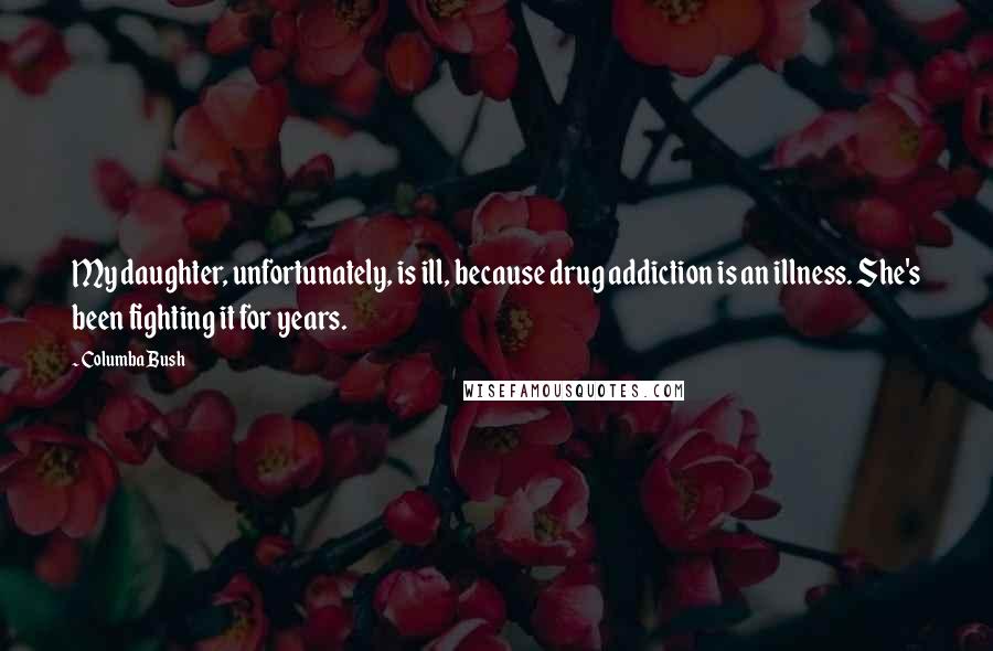 Columba Bush Quotes: My daughter, unfortunately, is ill, because drug addiction is an illness. She's been fighting it for years.