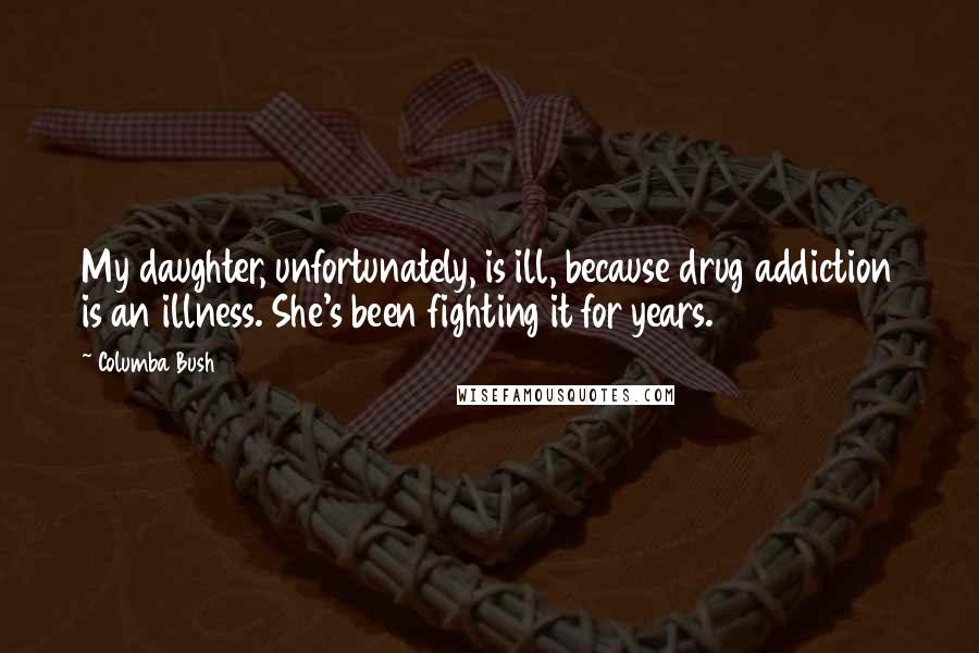 Columba Bush Quotes: My daughter, unfortunately, is ill, because drug addiction is an illness. She's been fighting it for years.