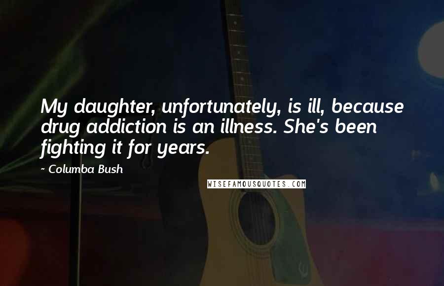 Columba Bush Quotes: My daughter, unfortunately, is ill, because drug addiction is an illness. She's been fighting it for years.