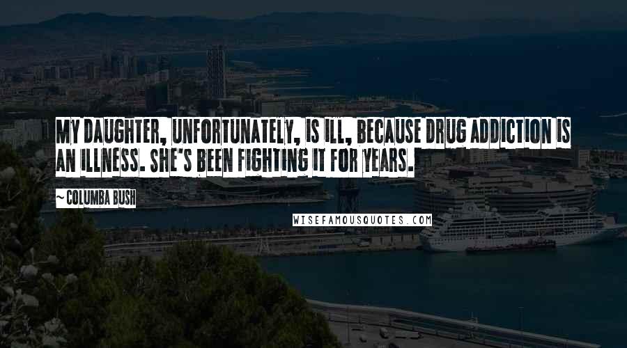 Columba Bush Quotes: My daughter, unfortunately, is ill, because drug addiction is an illness. She's been fighting it for years.