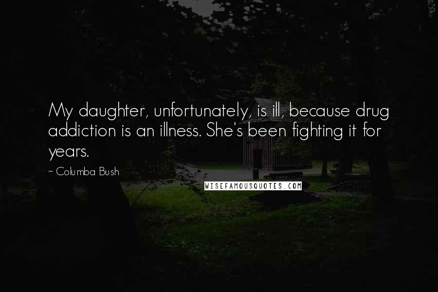 Columba Bush Quotes: My daughter, unfortunately, is ill, because drug addiction is an illness. She's been fighting it for years.