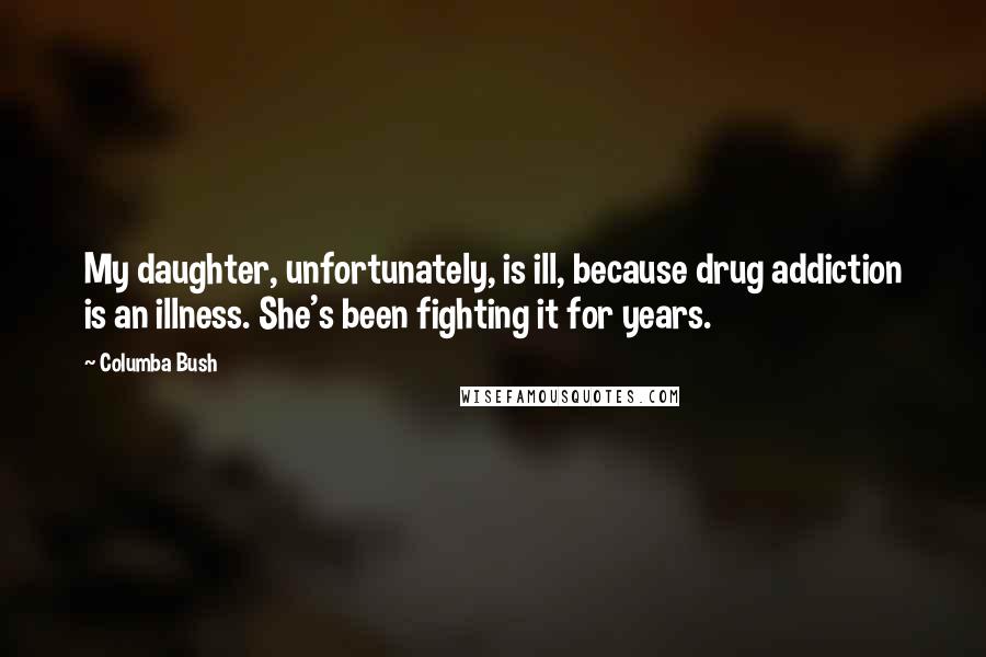 Columba Bush Quotes: My daughter, unfortunately, is ill, because drug addiction is an illness. She's been fighting it for years.