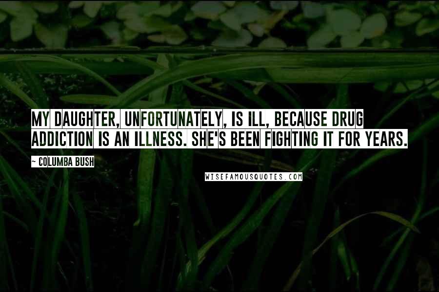 Columba Bush Quotes: My daughter, unfortunately, is ill, because drug addiction is an illness. She's been fighting it for years.