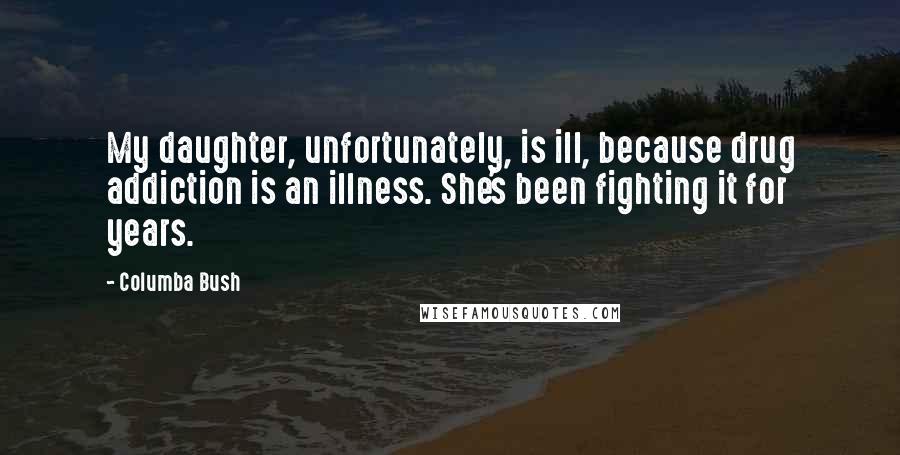 Columba Bush Quotes: My daughter, unfortunately, is ill, because drug addiction is an illness. She's been fighting it for years.