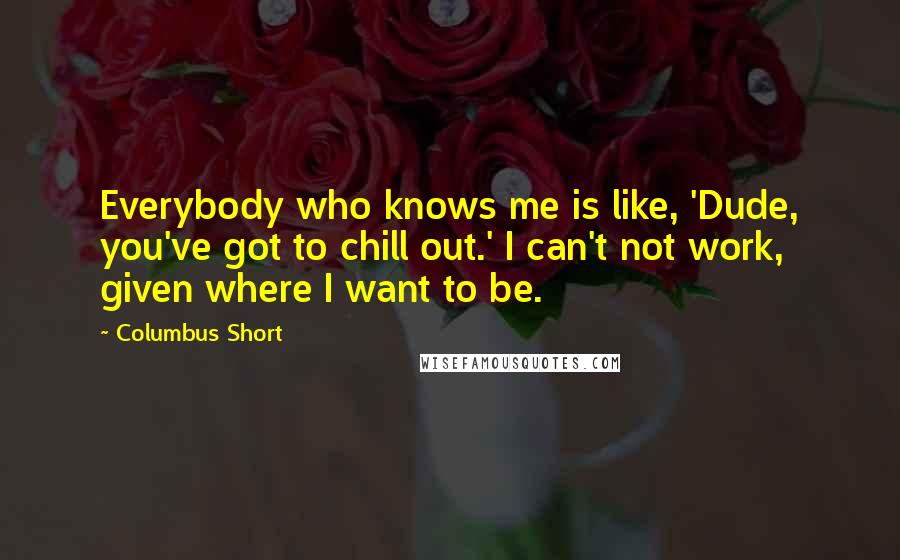 Columbus Short Quotes: Everybody who knows me is like, 'Dude, you've got to chill out.' I can't not work, given where I want to be.