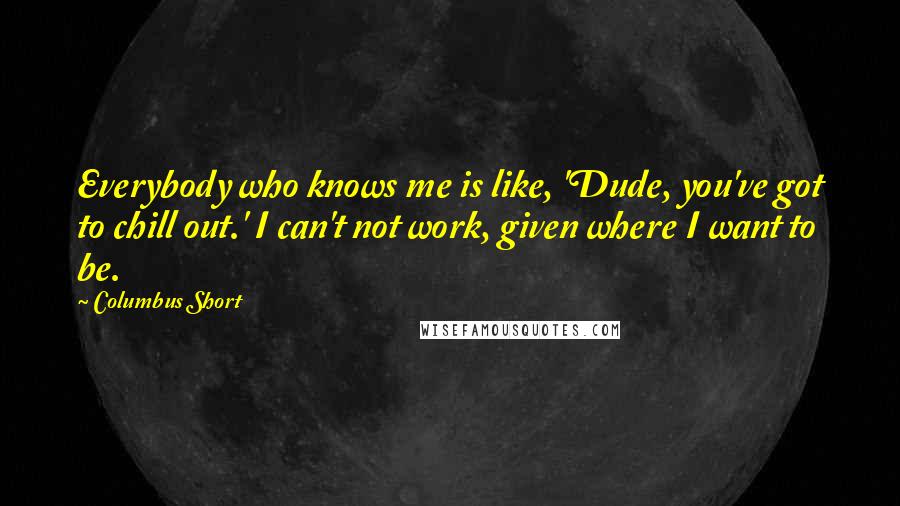 Columbus Short Quotes: Everybody who knows me is like, 'Dude, you've got to chill out.' I can't not work, given where I want to be.