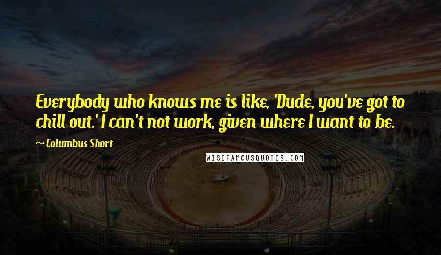 Columbus Short Quotes: Everybody who knows me is like, 'Dude, you've got to chill out.' I can't not work, given where I want to be.