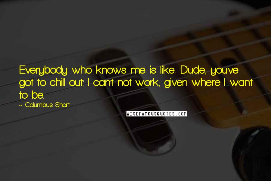 Columbus Short Quotes: Everybody who knows me is like, 'Dude, you've got to chill out.' I can't not work, given where I want to be.