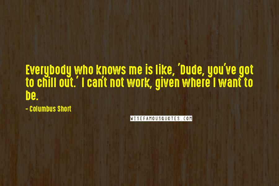 Columbus Short Quotes: Everybody who knows me is like, 'Dude, you've got to chill out.' I can't not work, given where I want to be.