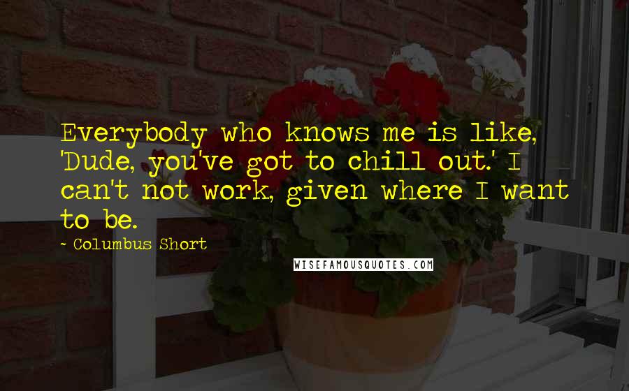 Columbus Short Quotes: Everybody who knows me is like, 'Dude, you've got to chill out.' I can't not work, given where I want to be.