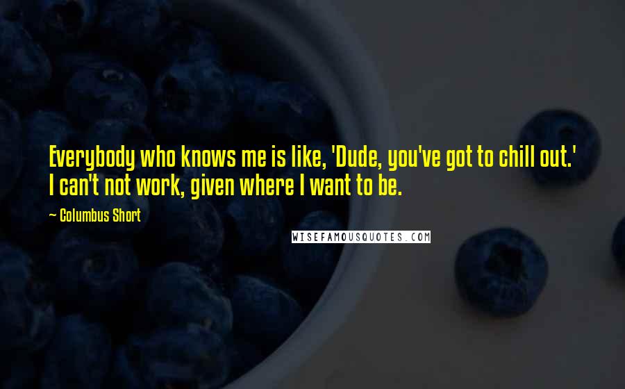 Columbus Short Quotes: Everybody who knows me is like, 'Dude, you've got to chill out.' I can't not work, given where I want to be.