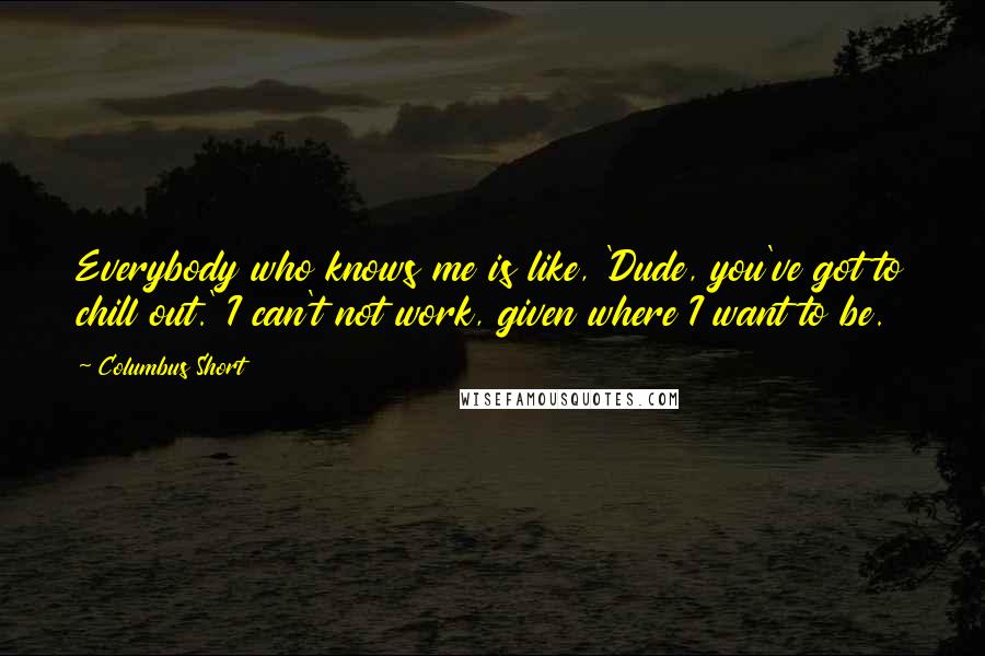 Columbus Short Quotes: Everybody who knows me is like, 'Dude, you've got to chill out.' I can't not work, given where I want to be.