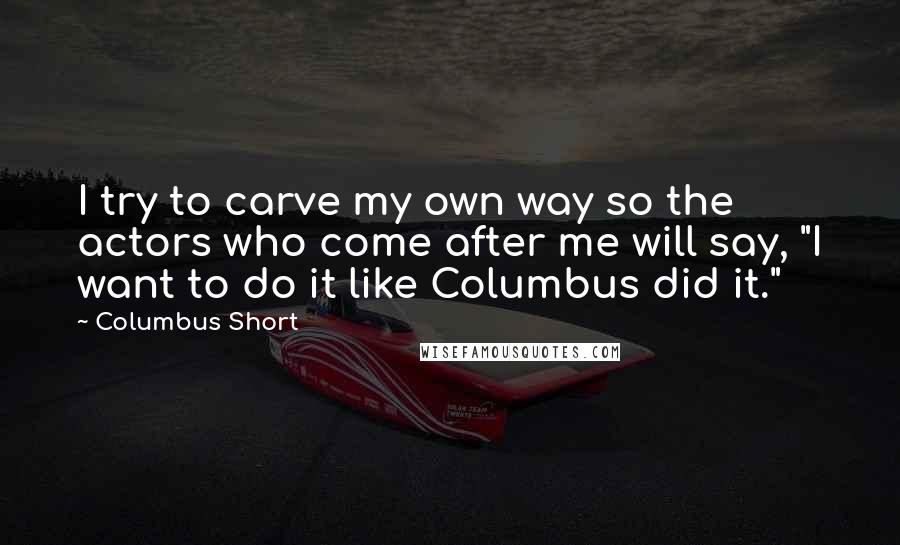 Columbus Short Quotes: I try to carve my own way so the actors who come after me will say, "I want to do it like Columbus did it."