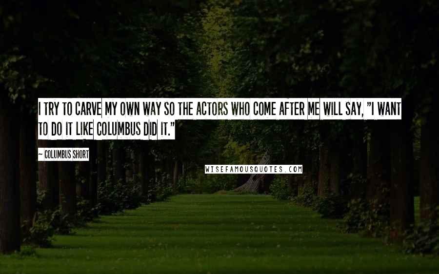 Columbus Short Quotes: I try to carve my own way so the actors who come after me will say, "I want to do it like Columbus did it."