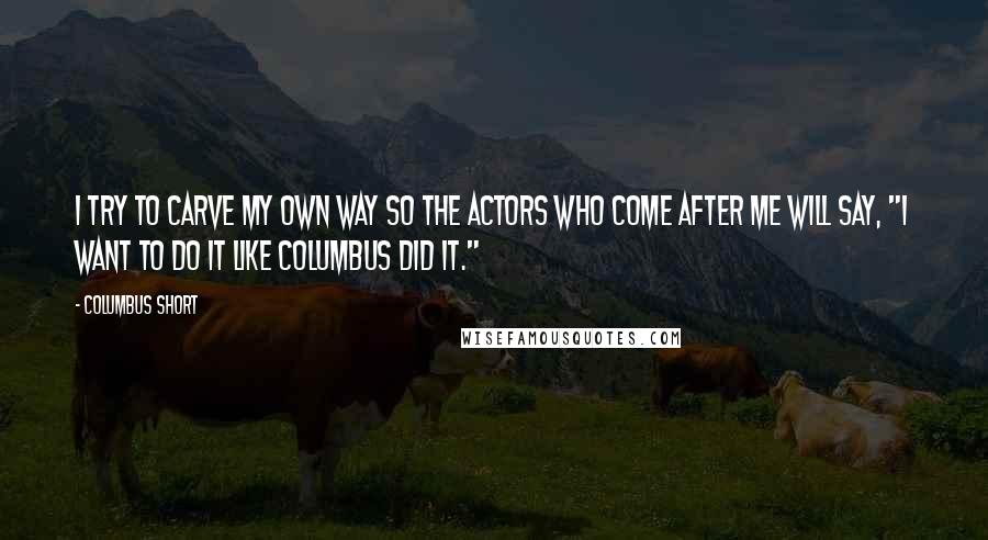 Columbus Short Quotes: I try to carve my own way so the actors who come after me will say, "I want to do it like Columbus did it."