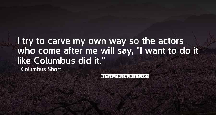 Columbus Short Quotes: I try to carve my own way so the actors who come after me will say, "I want to do it like Columbus did it."