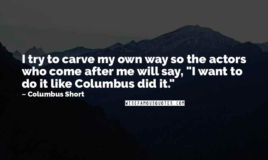 Columbus Short Quotes: I try to carve my own way so the actors who come after me will say, "I want to do it like Columbus did it."