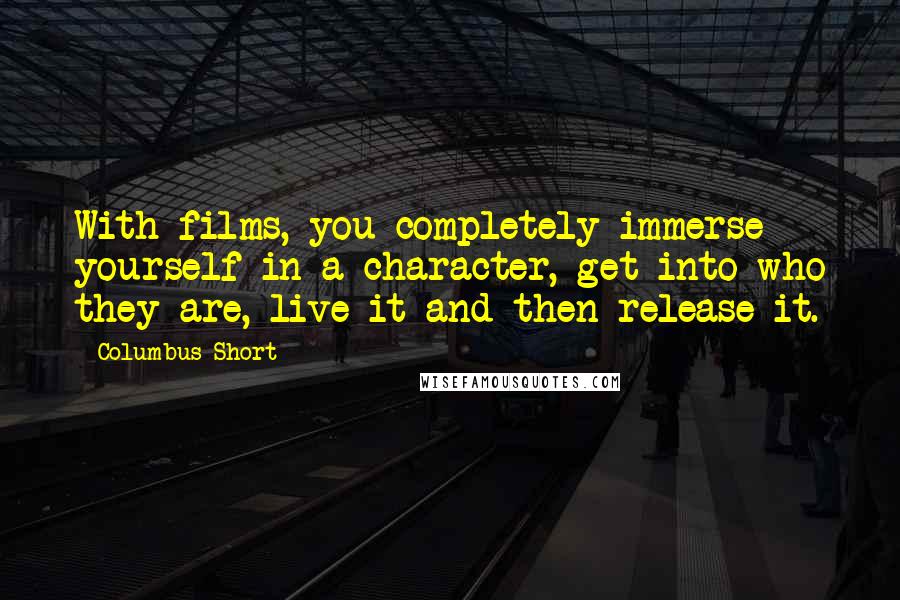 Columbus Short Quotes: With films, you completely immerse yourself in a character, get into who they are, live it and then release it.