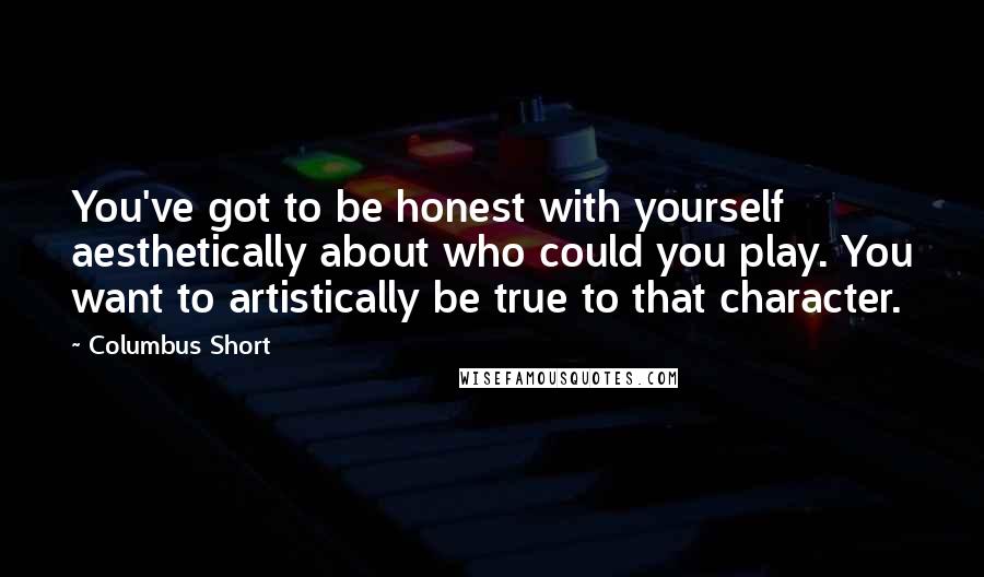 Columbus Short Quotes: You've got to be honest with yourself aesthetically about who could you play. You want to artistically be true to that character.