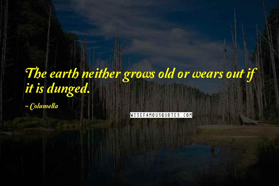 Columella Quotes: The earth neither grows old or wears out if it is dunged.