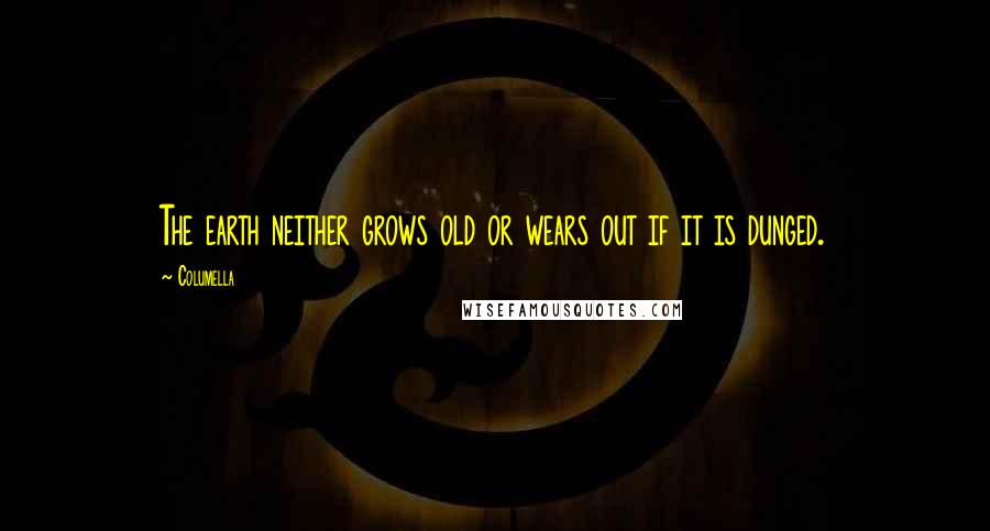 Columella Quotes: The earth neither grows old or wears out if it is dunged.