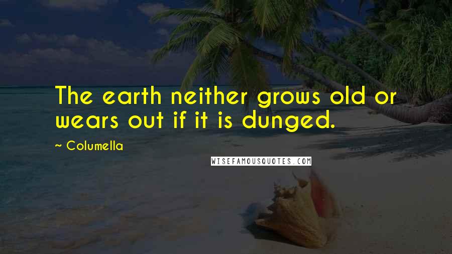 Columella Quotes: The earth neither grows old or wears out if it is dunged.