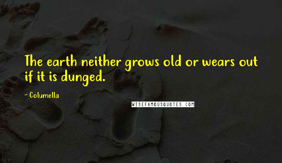 Columella Quotes: The earth neither grows old or wears out if it is dunged.