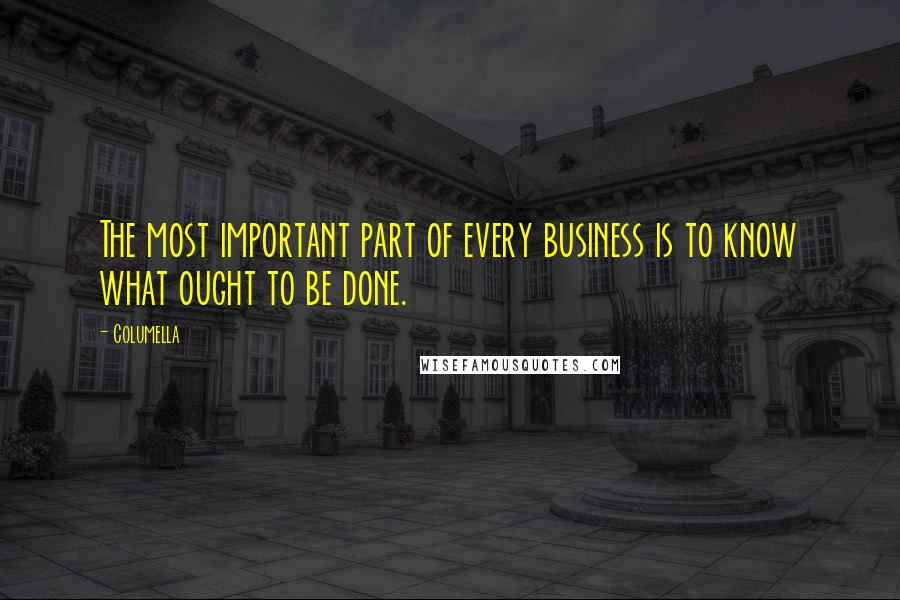 Columella Quotes: The most important part of every business is to know what ought to be done.