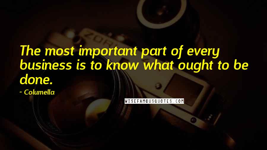 Columella Quotes: The most important part of every business is to know what ought to be done.