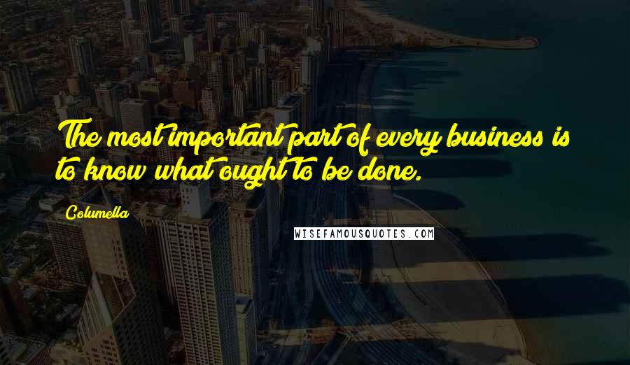 Columella Quotes: The most important part of every business is to know what ought to be done.